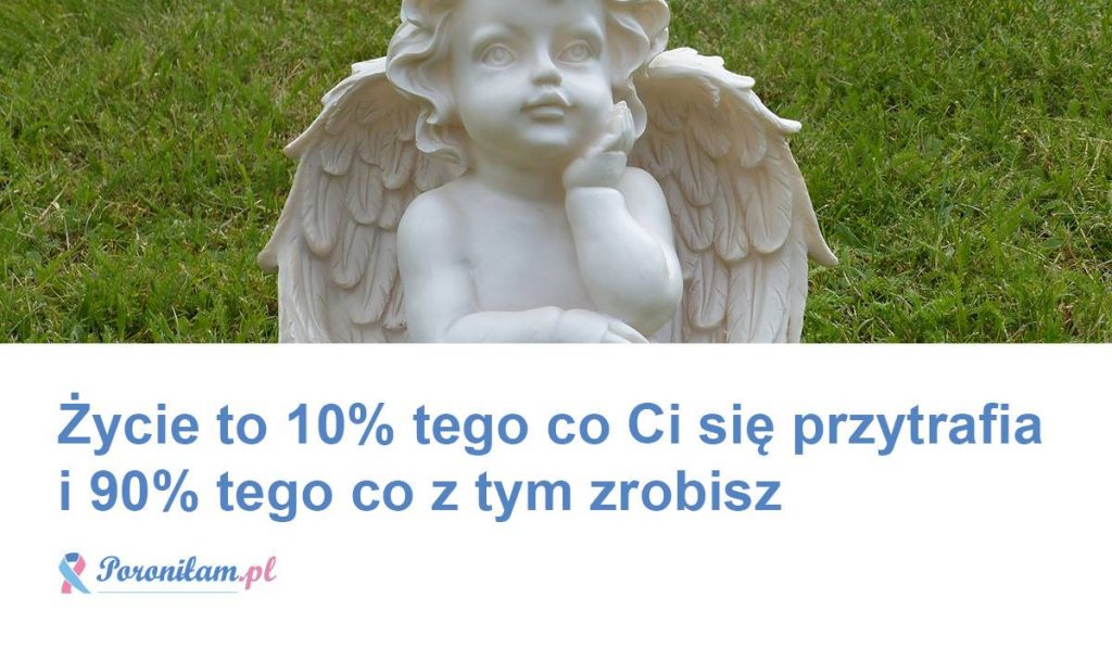 Życie to 10% tego co Ci się przytrafia i 90% tego co z tym zrobisz